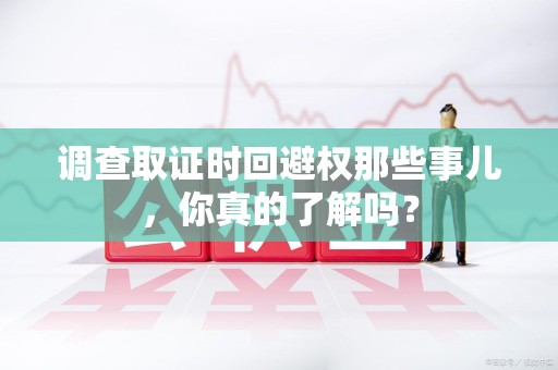 同安调查取证时回避权那些事儿，你真的了解吗？