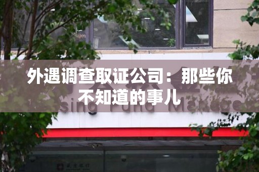 同安外遇调查取证公司：那些你不知道的事儿