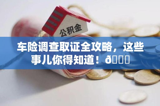 同安车险调查取证全攻略，这些事儿你得知道！😎
