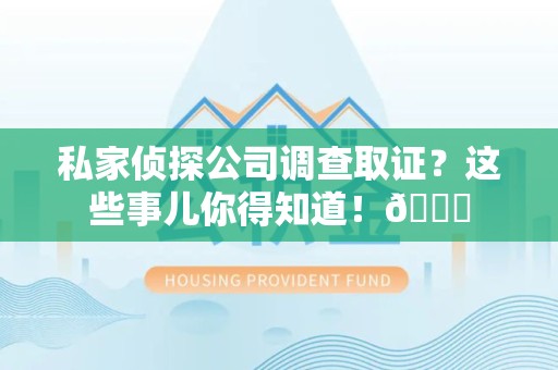 同安私家侦探公司调查取证？这些事儿你得知道！😎