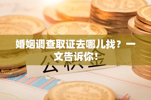 同安婚姻调查取证去哪儿找？一文告诉你！
