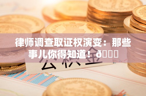 同安律师调查取证权演变：那些事儿你得知道！😎