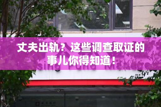 同安丈夫出轨？这些调查取证的事儿你得知道！