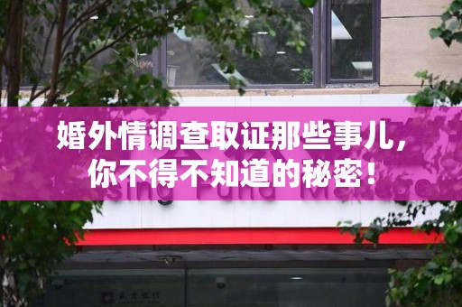 同安婚外情调查取证那些事儿，你不得不知道的秘密！