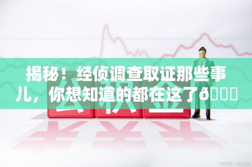 同安揭秘！经侦调查取证那些事儿，你想知道的都在这了😎