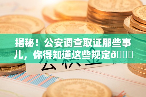 同安揭秘！公安调查取证那些事儿，你得知道这些规定😎