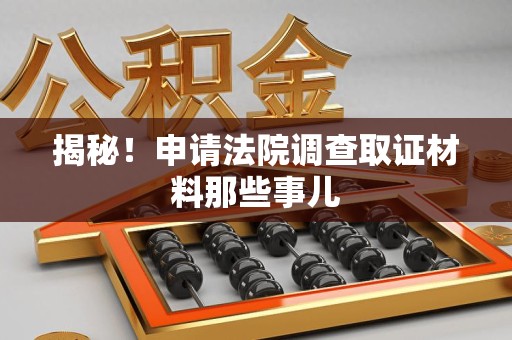 同安揭秘！申请法院调查取证材料那些事儿