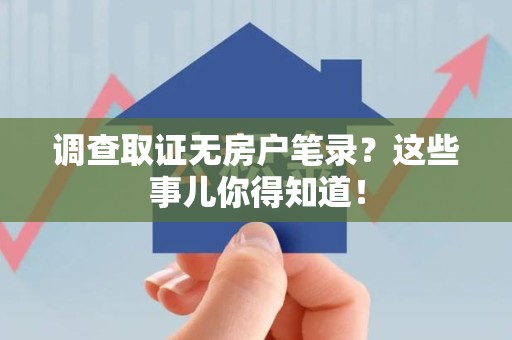 同安调查取证无房户笔录？这些事儿你得知道！