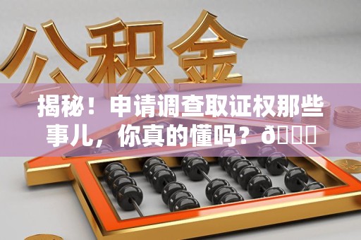 同安揭秘！申请调查取证权那些事儿，你真的懂吗？😎