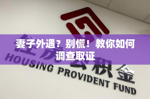 同安妻子外遇?别慌!教你如何调查取证 同安妻子外遇?别慌!教你如何调查取证