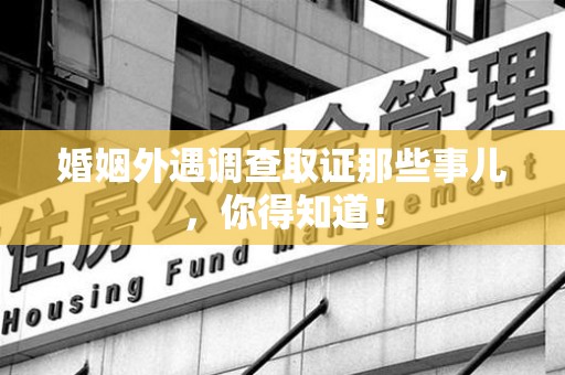 同安婚姻外遇调查取证那些事儿，你得知道！