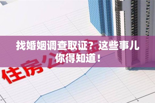同安找婚姻调查取证？这些事儿你得知道！
