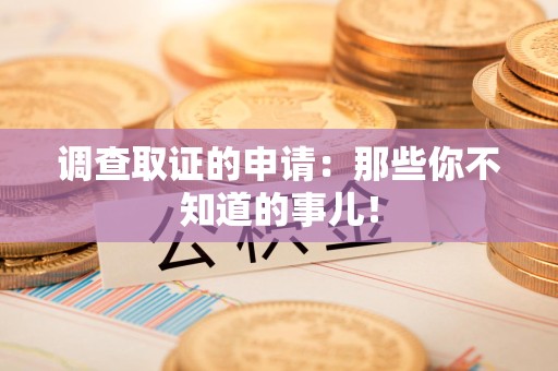 同安调查取证的申请:那些你不知道的事儿! 同安调查取证的申请:那些你不知道的事儿!