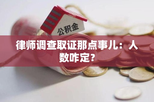 同安律师调查取证那点事儿：人数咋定？