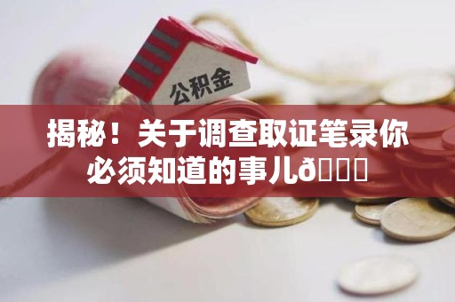 同安揭秘！关于调查取证笔录你必须知道的事儿😎