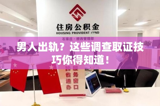 同安男人出轨？这些调查取证技巧你得知道！