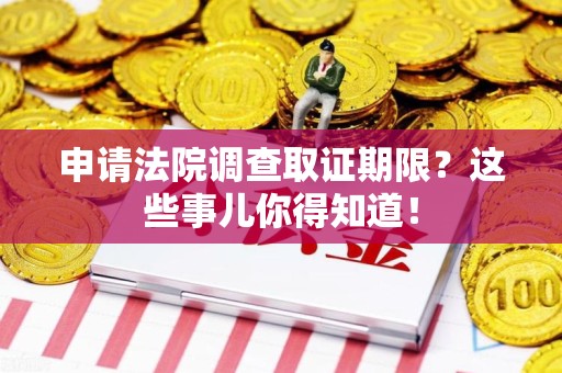 同安申请法院调查取证期限？这些事儿你得知道！