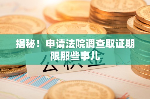 同安揭秘！申请法院调查取证期限那些事儿
