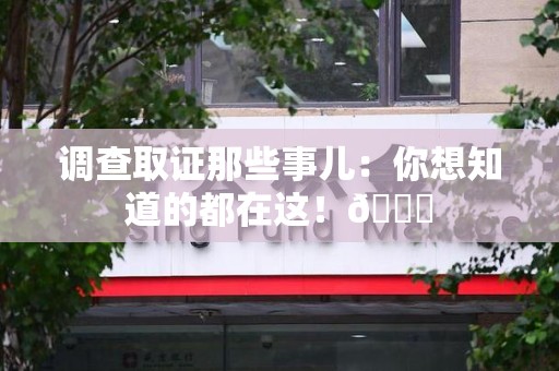 同安调查取证那些事儿：你想知道的都在这！😎