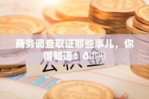 同安商务调查取证那些事儿，你得知道！😎
