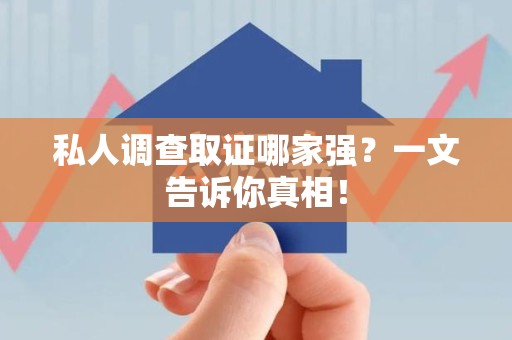 同安私人调查取证哪家强？一文告诉你真相！