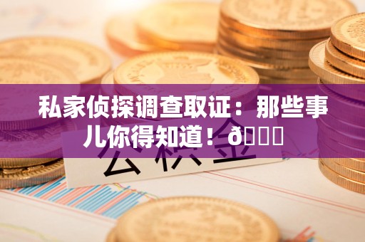 同安私家侦探调查取证：那些事儿你得知道！😎