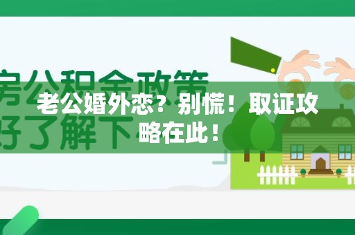 同安老公婚外恋？别慌！取证攻略在此！