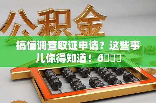 同安搞懂调查取证申请？这些事儿你得知道！😎