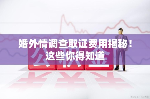 同安婚外情调查取证费用揭秘！这些你得知道
