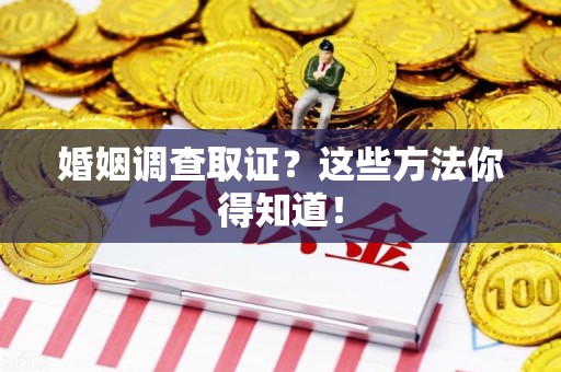 同安婚姻调查取证？这些方法你得知道！