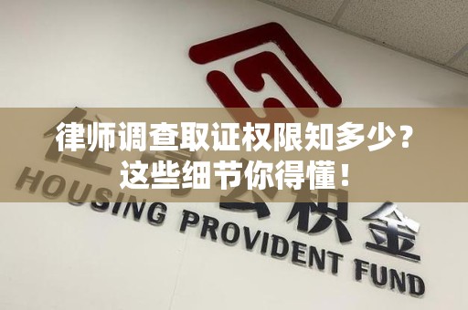 同安律师调查取证权限知多少？这些细节你得懂！