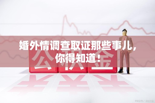 同安婚外情调查取证那些事儿，你得知道！