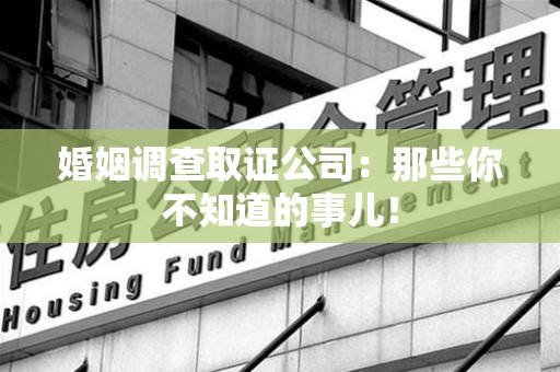 同安婚姻调查取证公司：那些你不知道的事儿！