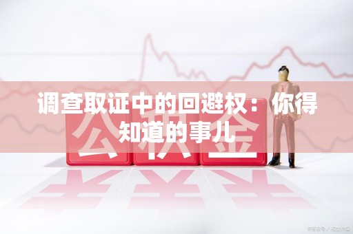 同安调查取证中的回避权：你得知道的事儿