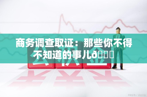同安商务调查取证：那些你不得不知道的事儿😎