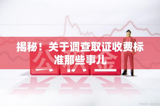 同安揭秘！关于调查取证收费标准那些事儿