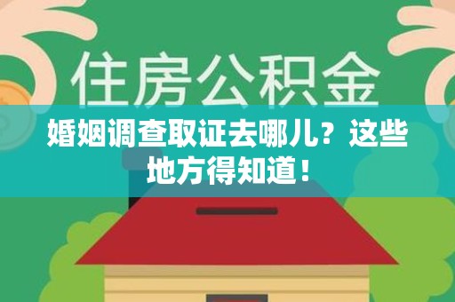 同安婚姻调查取证去哪儿？这些地方得知道！