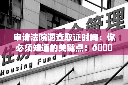同安申请法院调查取证时间：你必须知道的关键点！😎