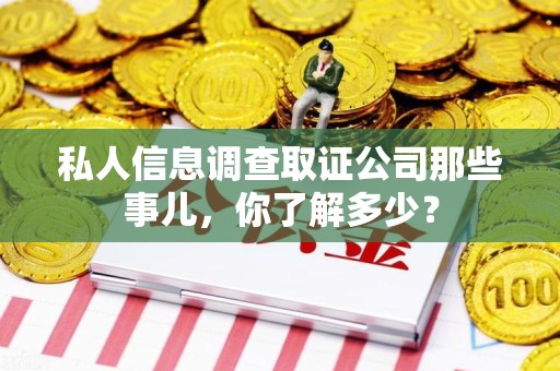 同安私人信息调查取证公司那些事儿，你了解多少？