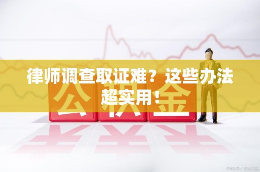 同安律师调查取证难？这些办法超实用！