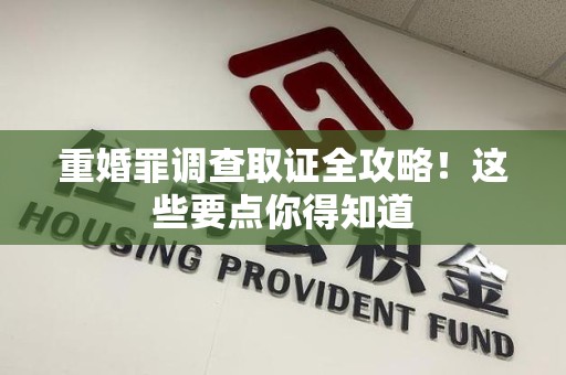 同安重婚罪调查取证全攻略！这些要点你得知道