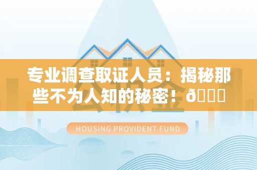 同安专业调查取证人员:揭秘那些不为人知的秘密!😎 同安专业调查取证人员:揭秘那些不为人知的秘密!😎