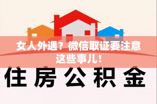 同安女人外遇？微信取证要注意这些事儿！