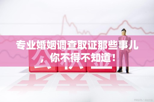 同安专业婚姻调查取证那些事儿，你不得不知道！