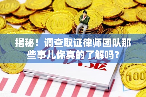 同安揭秘！调查取证律师团队那些事儿你真的了解吗？