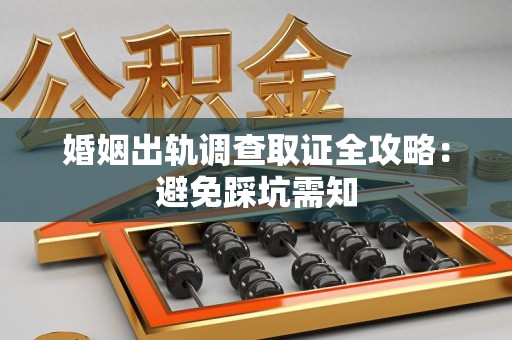 同安婚姻出轨调查取证全攻略：避免踩坑需知