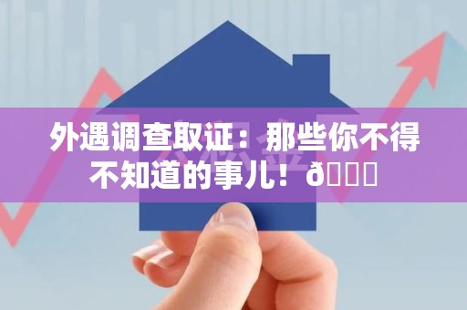 同安外遇调查取证：那些你不得不知道的事儿！😎