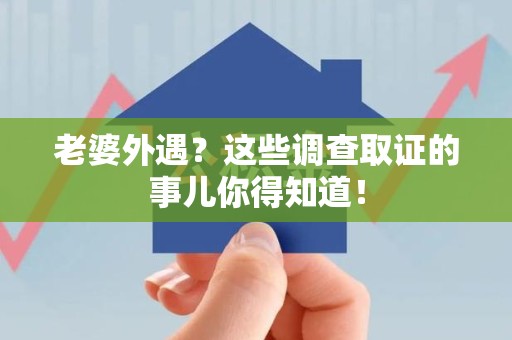 同安老婆外遇？这些调查取证的事儿你得知道！