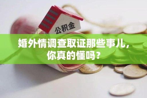 同安婚外情调查取证那些事儿，你真的懂吗？