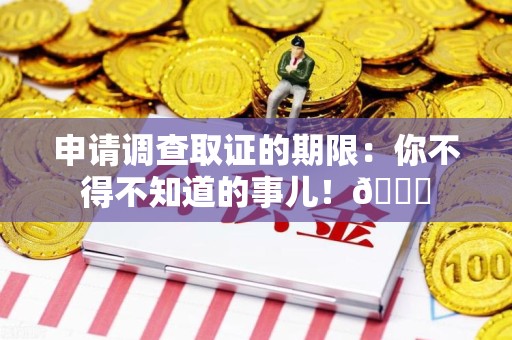 同安申请调查取证的期限:你不得不知道的事儿!😎 同安申请调查取证的期限:你不得不知道的事儿!😎